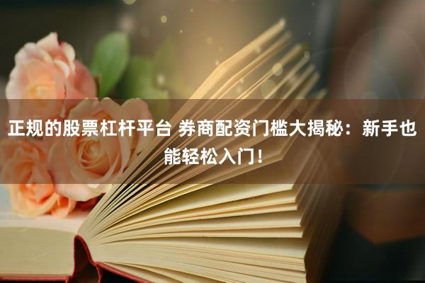 正规的股票杠杆平台 券商配资门槛大揭秘：新手也能轻松入门！