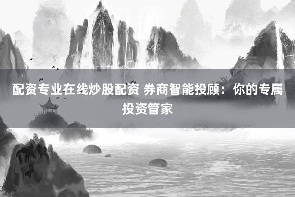 配资专业在线炒股配资 券商智能投顾：你的专属投资管家