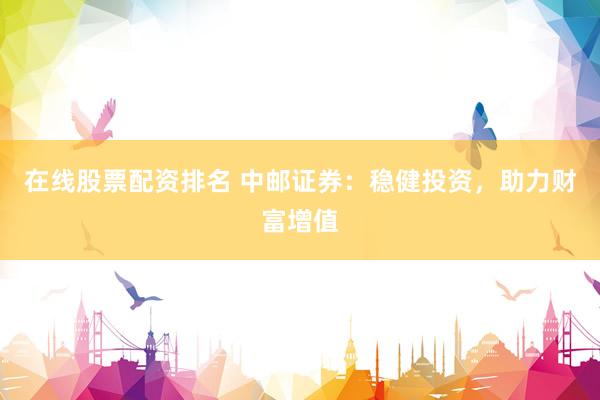 在线股票配资排名 中邮证券：稳健投资，助力财富增值