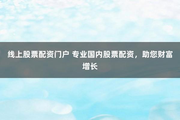 线上股票配资门户 专业国内股票配资，助您财富增长