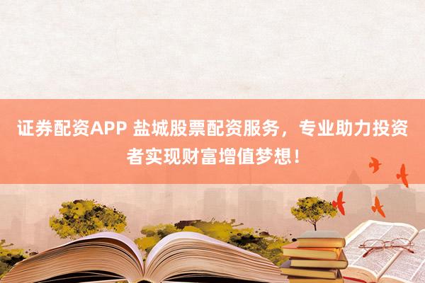 证券配资APP 盐城股票配资服务，专业助力投资者实现财富增值梦想！