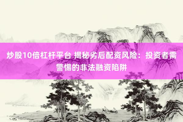 炒股10倍杠杆平台 揭秘劣后配资风险：投资者需警惕的非法融资陷阱