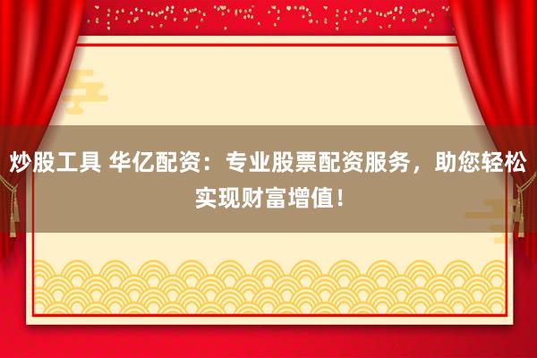 炒股工具 华亿配资：专业股票配资服务，助您轻松实现财富增值！