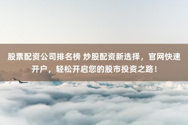 股票配资公司排名榜 炒股配资新选择，官网快速开户，轻松开启您的股市投资之路！