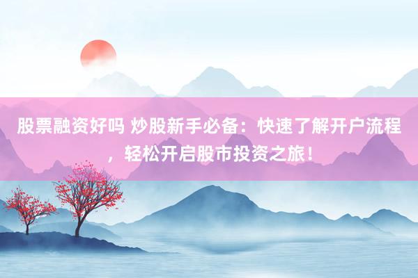 股票融资好吗 炒股新手必备：快速了解开户流程，轻松开启股市投资之旅！
