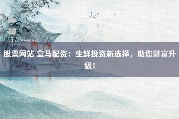股票网站 盒马配资：生鲜投资新选择，助您财富升级！