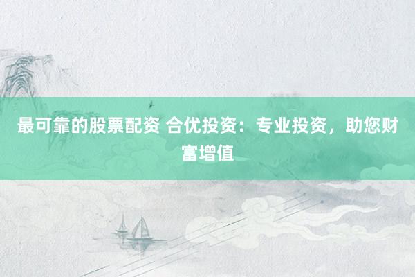 最可靠的股票配资 合优投资：专业投资，助您财富增值