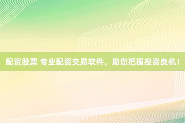 配资股票 专业配资交易软件，助您把握投资良机！