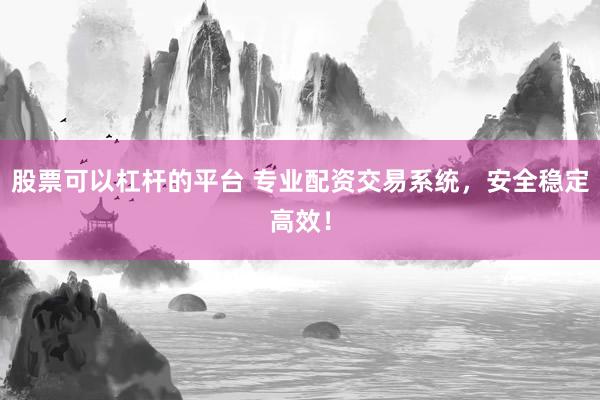 股票可以杠杆的平台 专业配资交易系统，安全稳定高效！