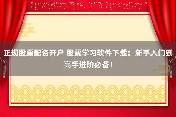 正规股票配资开户 股票学习软件下载：新手入门到高手进阶必备！