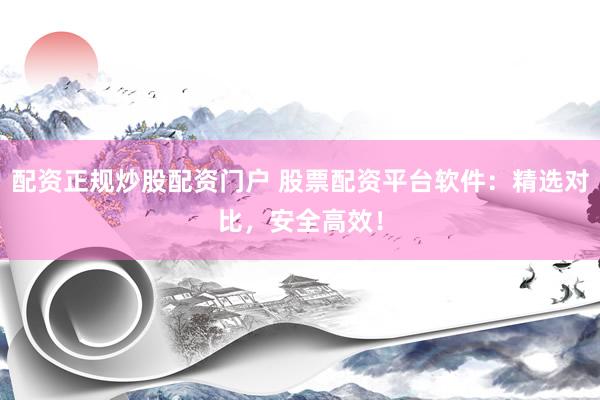 配资正规炒股配资门户 股票配资平台软件：精选对比，安全高效！