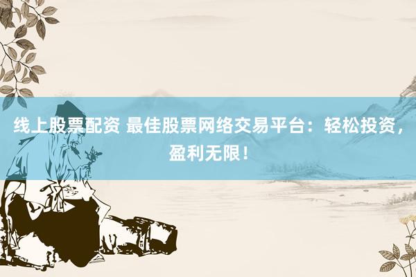 线上股票配资 最佳股票网络交易平台：轻松投资，盈利无限！