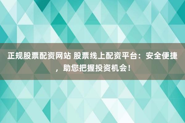 正规股票配资网站 股票线上配资平台：安全便捷，助您把握投资机会！