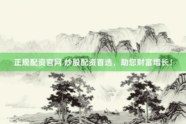 正规配资官网 炒股配资首选，助您财富增长！