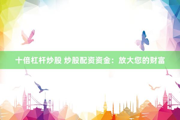 十倍杠杆炒股 炒股配资资金：放大您的财富
