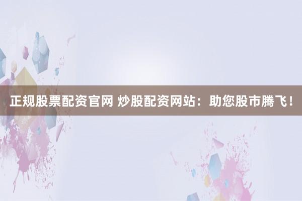 正规股票配资官网 炒股配资网站：助您股市腾飞！