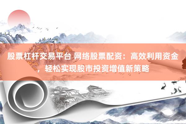 股票杠杆交易平台 网络股票配资：高效利用资金，轻松实现股市投资增值新策略