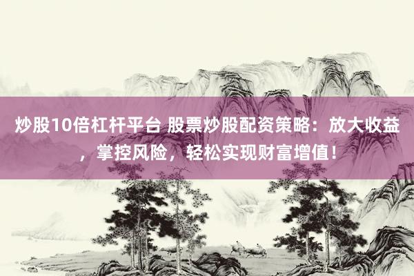 炒股10倍杠杆平台 股票炒股配资策略：放大收益，掌控风险，轻松实现财富增值！