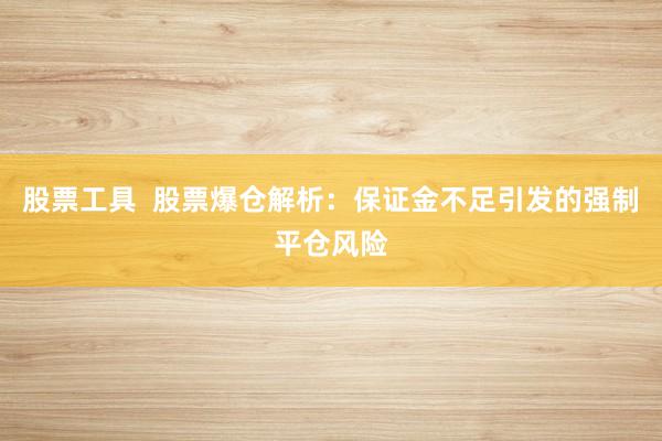 股票工具  股票爆仓解析：保证金不足引发的强制平仓风险