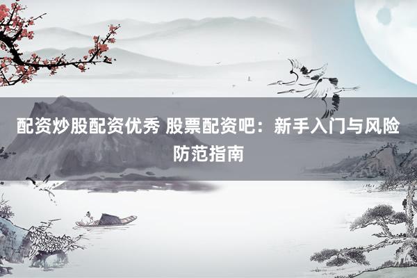配资炒股配资优秀 股票配资吧：新手入门与风险防范指南