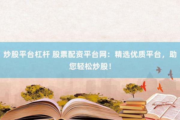 炒股平台杠杆 股票配资平台网：精选优质平台，助您轻松炒股！