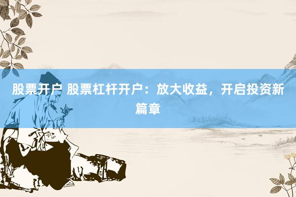 股票开户 股票杠杆开户：放大收益，开启投资新篇章