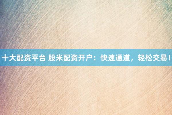 十大配资平台 股米配资开户：快速通道，轻松交易！