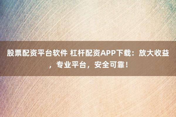 股票配资平台软件 杠杆配资APP下载：放大收益，专业平台，安全可靠！