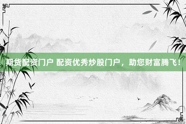 期货配资门户 配资优秀炒股门户，助您财富腾飞！