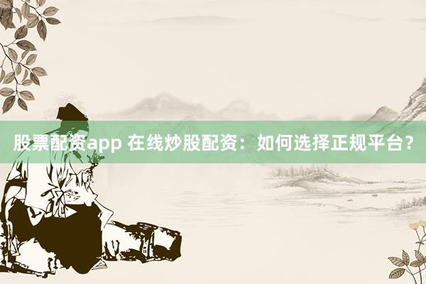股票配资app 在线炒股配资：如何选择正规平台？