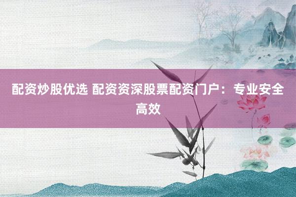 配资炒股优选 配资资深股票配资门户：专业安全高效