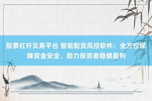 股票杠杆交易平台 智能配资风控软件：全方位保障资金安全，助力投资者稳健盈利