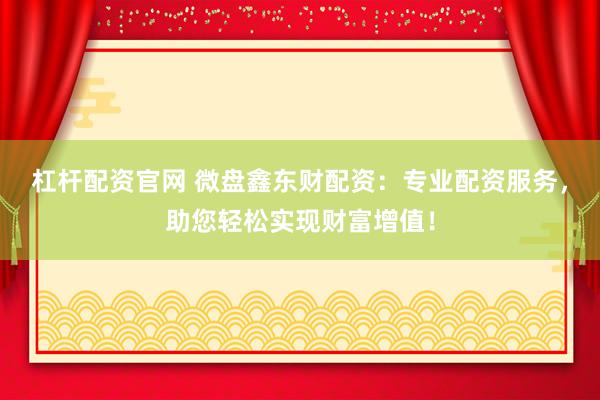 杠杆配资官网 微盘鑫东财配资：专业配资服务，助您轻松实现财富增值！