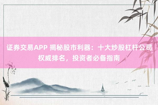 证券交易APP 揭秘股市利器：十大炒股杠杆公司权威排名，投资者必备指南