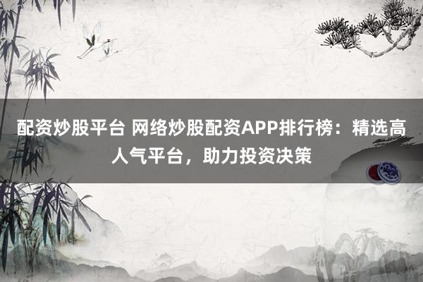 配资炒股平台 网络炒股配资APP排行榜：精选高人气平台，助力投资决策