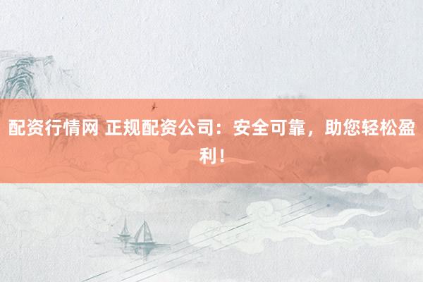 配资行情网 正规配资公司：安全可靠，助您轻松盈利！