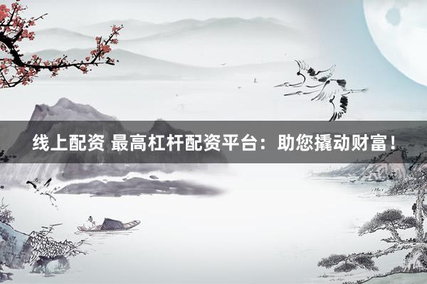 线上配资 最高杠杆配资平台：助您撬动财富！