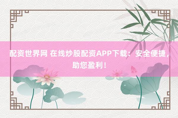 配资世界网 在线炒股配资APP下载：安全便捷，助您盈利！