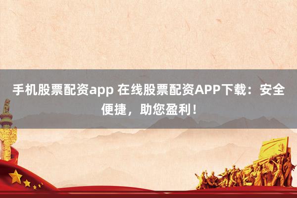 手机股票配资app 在线股票配资APP下载：安全便捷，助您盈利！