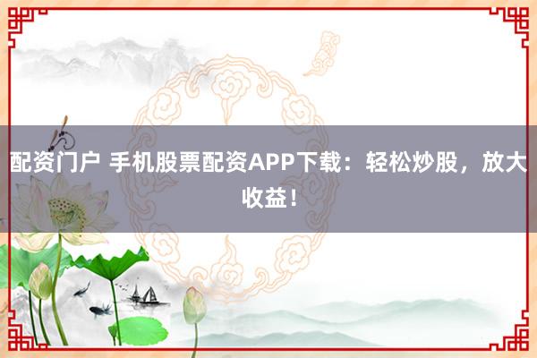 配资门户 手机股票配资APP下载：轻松炒股，放大收益！