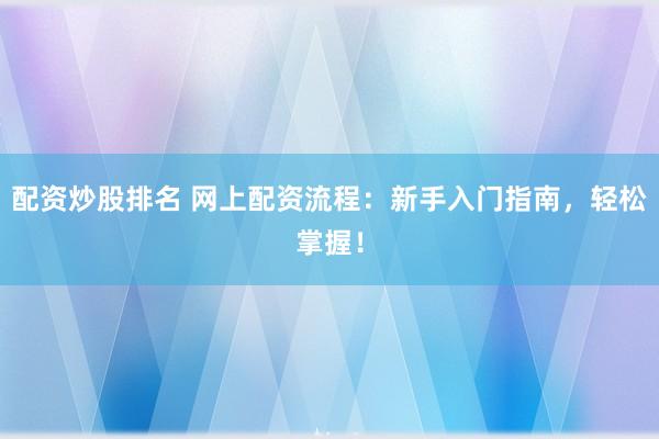 配资炒股排名 网上配资流程：新手入门指南，轻松掌握！