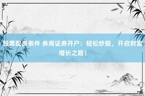 股票配资条件 券商证券开户：轻松炒股，开启财富增长之路！