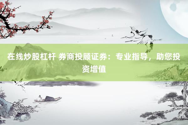 在线炒股杠杆 券商投顾证券：专业指导，助您投资增值
