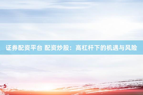 证券配资平台 配资炒股：高杠杆下的机遇与风险