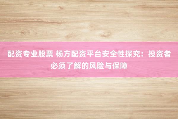 配资专业股票 杨方配资平台安全性探究：投资者必须了解的风险与保障
