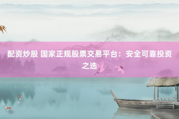 配资炒股 国家正规股票交易平台：安全可靠投资之选