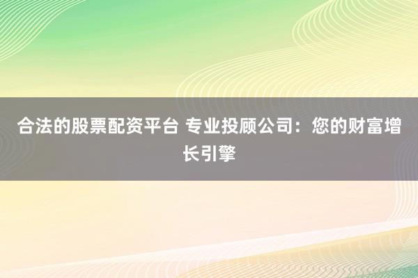 合法的股票配资平台 专业投顾公司：您的财富增长引擎