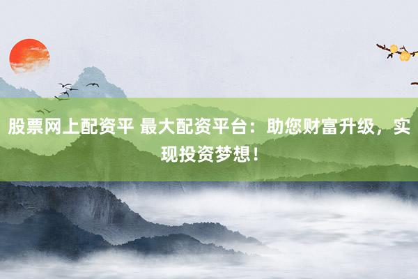 股票网上配资平 最大配资平台：助您财富升级，实现投资梦想！