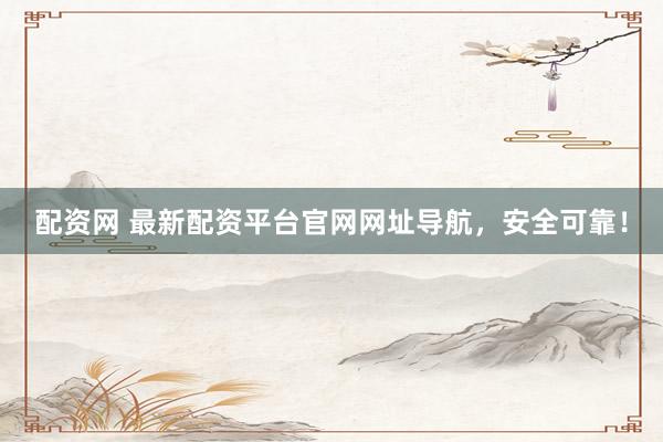 配资网 最新配资平台官网网址导航，安全可靠！