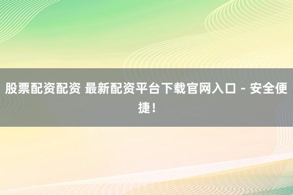 股票配资配资 最新配资平台下载官网入口 - 安全便捷！